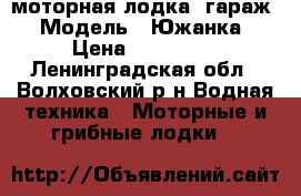 моторная лодка, гараж › Модель ­ Южанка › Цена ­ 350 000 - Ленинградская обл., Волховский р-н Водная техника » Моторные и грибные лодки   